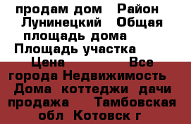 продам дом › Район ­ Лунинецкий › Общая площадь дома ­ 65 › Площадь участка ­ 30 › Цена ­ 520 000 - Все города Недвижимость » Дома, коттеджи, дачи продажа   . Тамбовская обл.,Котовск г.